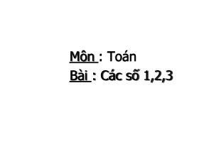 Bài giảng Toán Lớp 1 - Bài: Các số 1, 2, 3